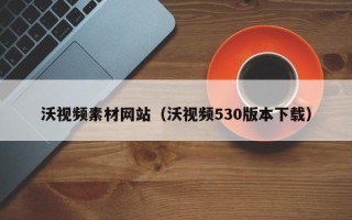 四川沃视频素材网站（沃视频530版本下载）