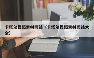四川卡塔尔舞蹈素材网站（卡塔尔舞蹈素材网站大全）