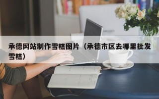 四川承德网站制作雪糕图片（承德市区去哪里批发雪糕）