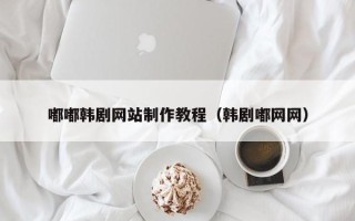 四川嘟嘟韩剧网站制作教程（韩剧嘟网网）