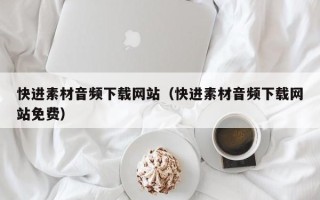 四川快进素材音频下载网站（快进素材音频下载网站免费）